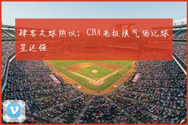 肆客足球热议:CBA老板娘气场比球星还强