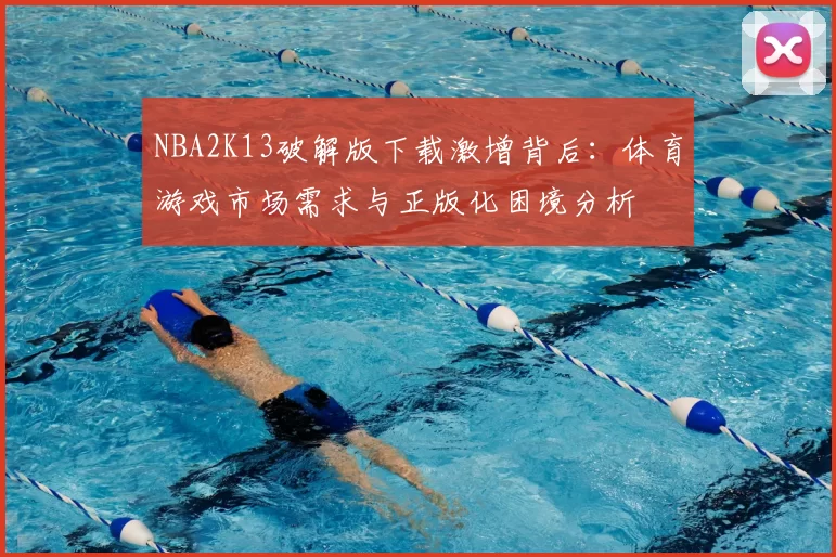 NBA2K13破解版下载激增背后:体育游戏市场需求与正版化困境分析