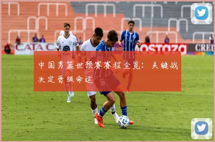 中国男篮世预赛赛程全览:关键战决定晋级命运