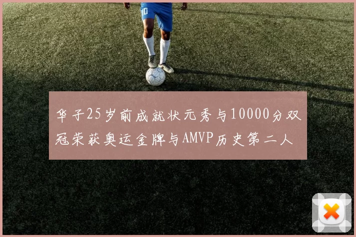 华子25岁前成就状元秀与10000分双冠荣获奥运金牌与AMVP历史第二人比肩老詹
