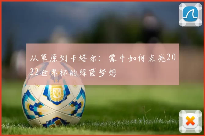 从草原到卡塔尔:蒙牛如何点亮2022世界杯的绿茵梦想