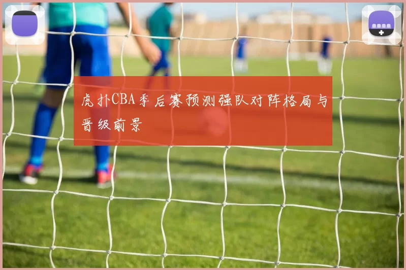 虎扑CBA季后赛预测强队对阵格局与晋级前景