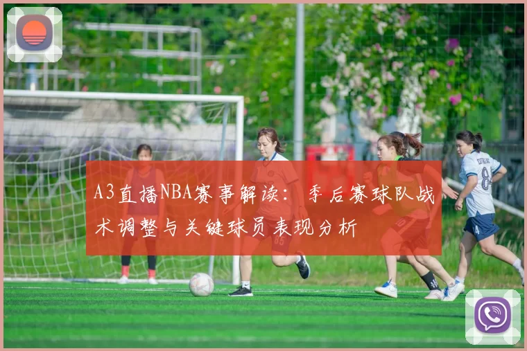 A3直播NBA赛事解读:季后赛球队战术调整与关键球员表现分析
