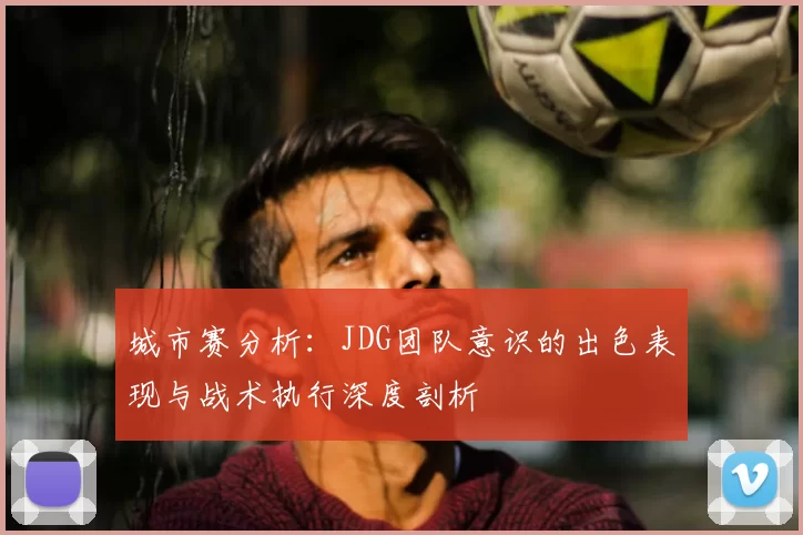城市赛分析:JDG团队意识的出色表现与战术执行深度剖析