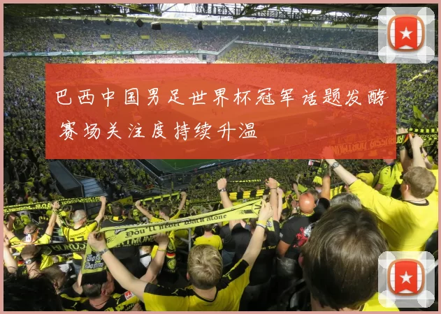 巴西中国男足世界杯冠军话题发酵 赛场关注度持续升温