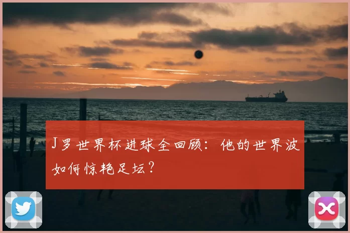 J罗世界杯进球全回顾:他的世界波如何惊艳足坛?