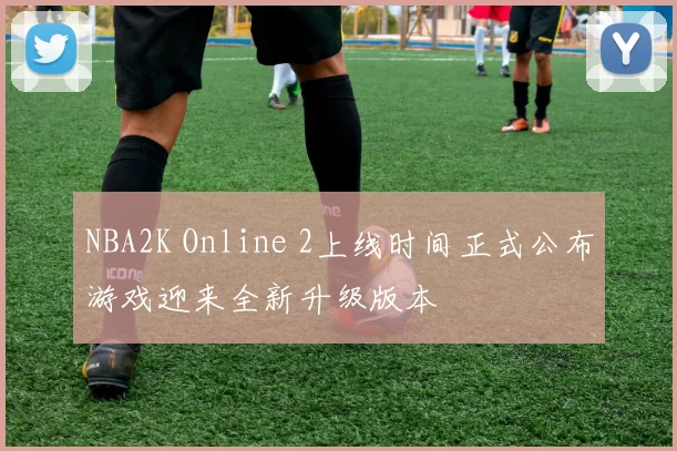 NBA2K Online 2上线时间正式公布游戏迎来全新升级版本