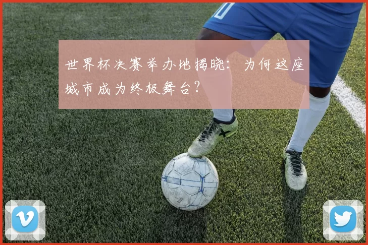 世界杯决赛举办地揭晓:为何这座城市成为终极舞台?