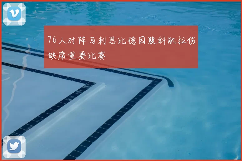 76人对阵马刺恩比德因腹斜肌拉伤缺席重要比赛