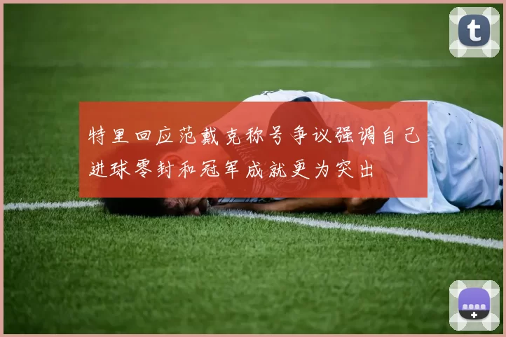 特里回应范戴克称号争议强调自己进球零封和冠军成就更为突出