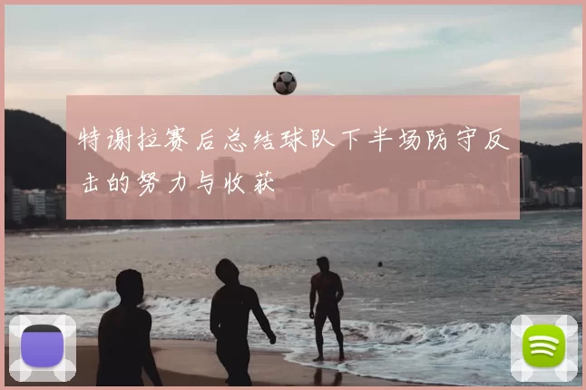 特谢拉赛后总结球队下半场防守反击的努力与收获