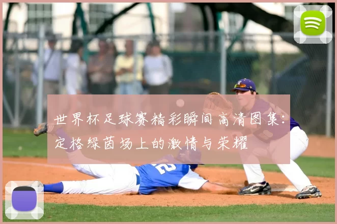 世界杯足球赛精彩瞬间高清图集：定格绿茵场上的激情与荣耀