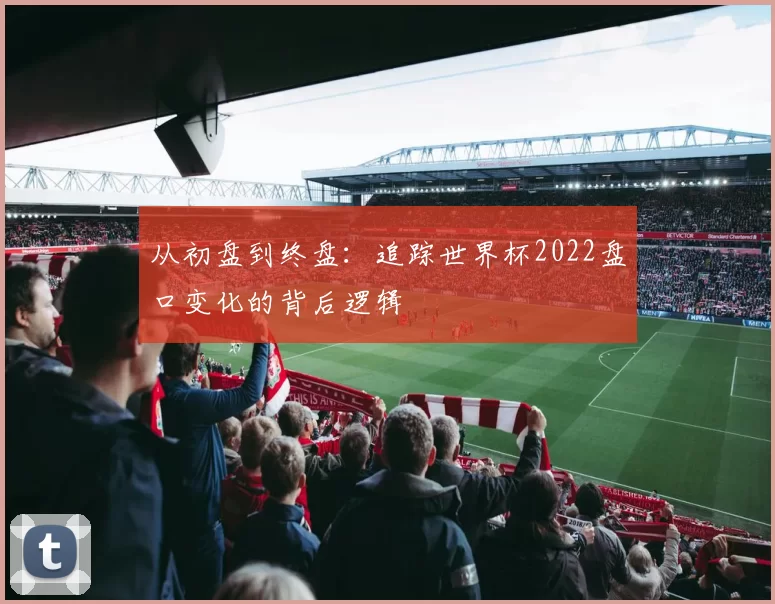 从初盘到终盘:追踪世界杯2022盘口变化的背后逻辑