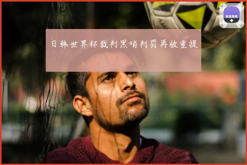 日韩世界杯裁判黑哨判罚再被重提
