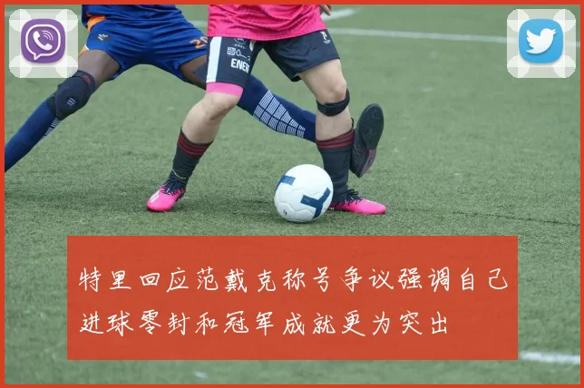 特里回应范戴克称号争议强调自己进球零封和冠军成就更为突出