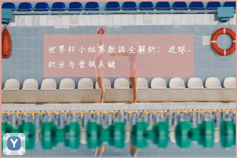 世界杯小组赛数据全解析:进球、积分与晋级关键