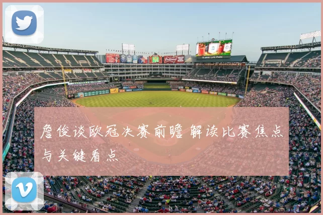 詹俊谈欧冠决赛前瞻 解读比赛焦点与关键看点