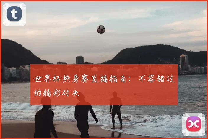世界杯热身赛直播指南：不容错过的精彩对决