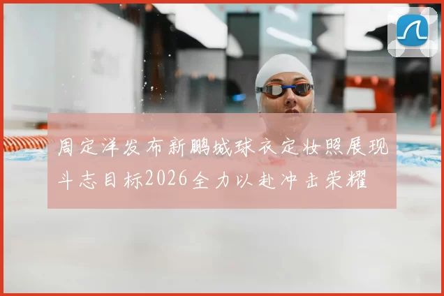 周定洋发布新鹏城球衣定妆照展现斗志目标2026全力以赴冲击荣耀