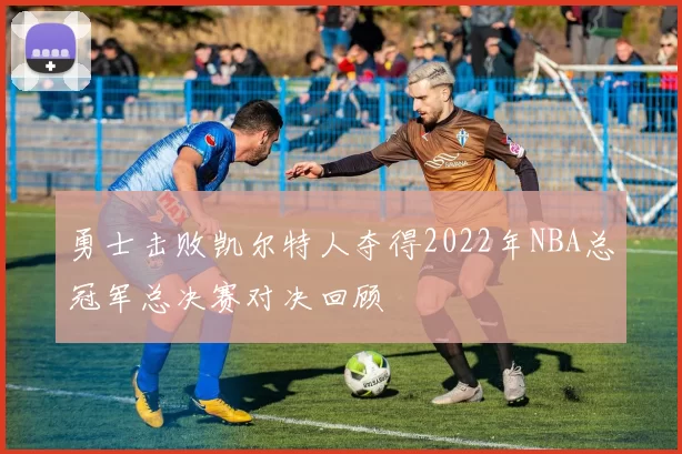 勇士击败凯尔特人夺得2022年NBA总冠军总决赛对决回顾