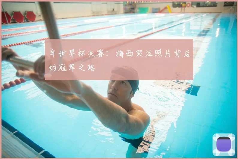 年世界杯决赛:梅西哭泣照片背后的冠军之路