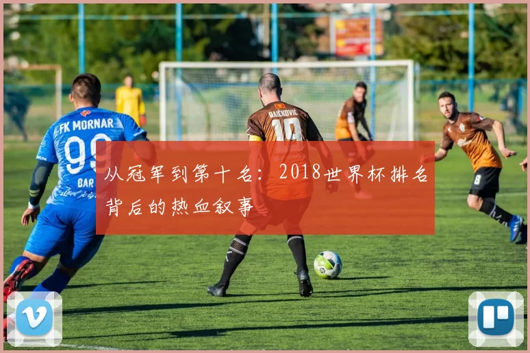 从冠军到第十名:2018世界杯排名背后的热血叙事