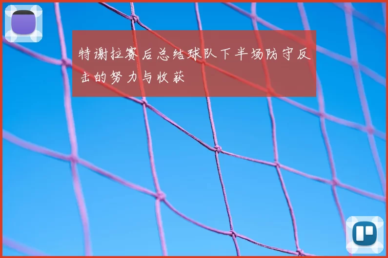 特谢拉赛后总结球队下半场防守反击的努力与收获