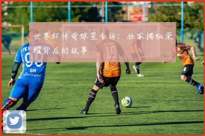 世界杯传奇球星专访:独家揭秘荣耀背后的故事