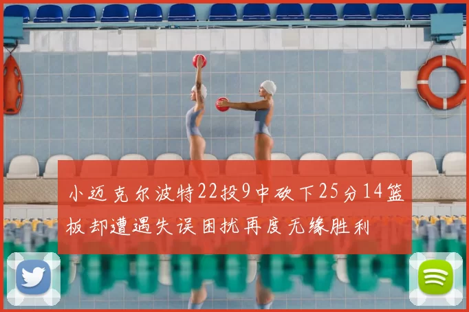 小迈克尔波特22投9中砍下25分14篮板却遭遇失误困扰再度无缘胜利