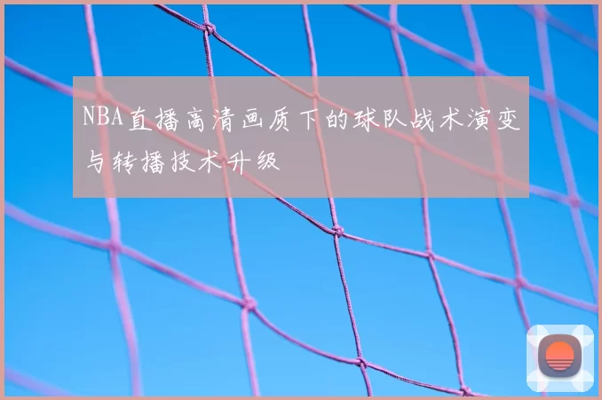 NBA直播高清画质下的球队战术演变与转播技术升级