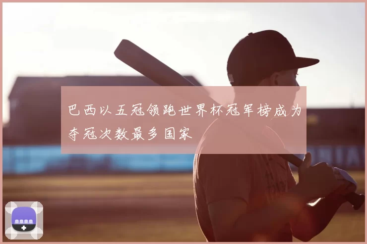 巴西以五冠领跑世界杯冠军榜成为夺冠次数最多国家