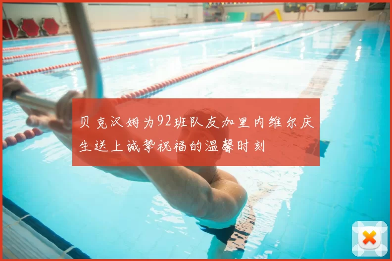 贝克汉姆为92班队友加里内维尔庆生送上诚挚祝福的温馨时刻
