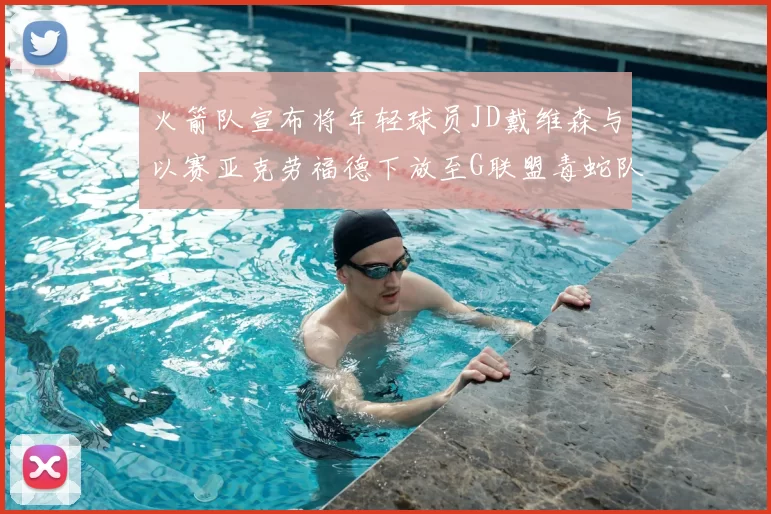 火箭队宣布将年轻球员JD戴维森与以赛亚克劳福德下放至G联盟毒蛇队进行锻炼