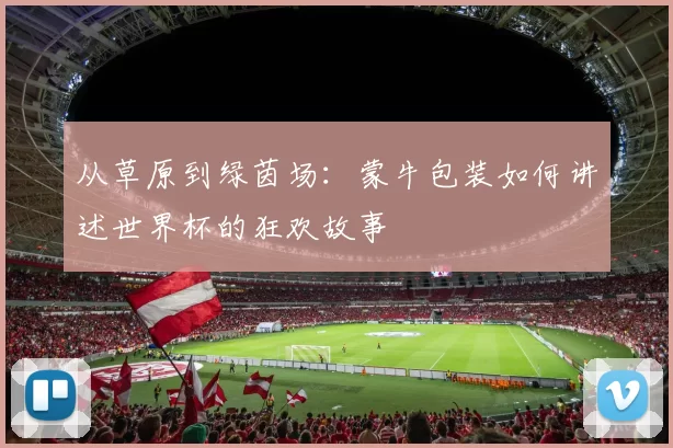 从草原到绿茵场：蒙牛包装如何讲述世界杯的狂欢故事