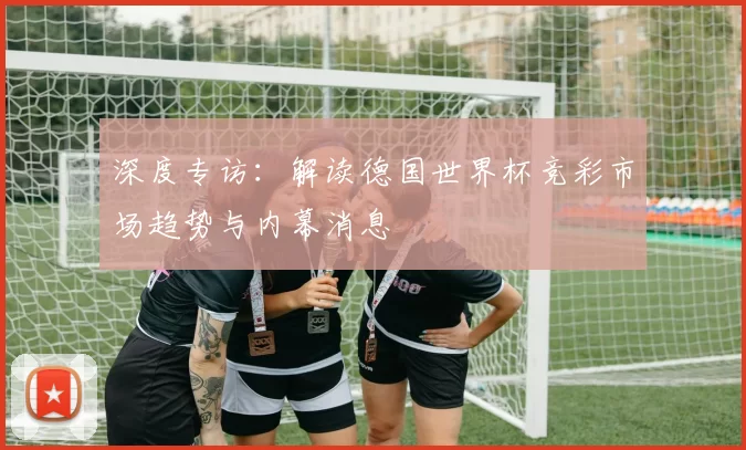 深度专访:解读德国世界杯竞彩市场趋势与内幕消息