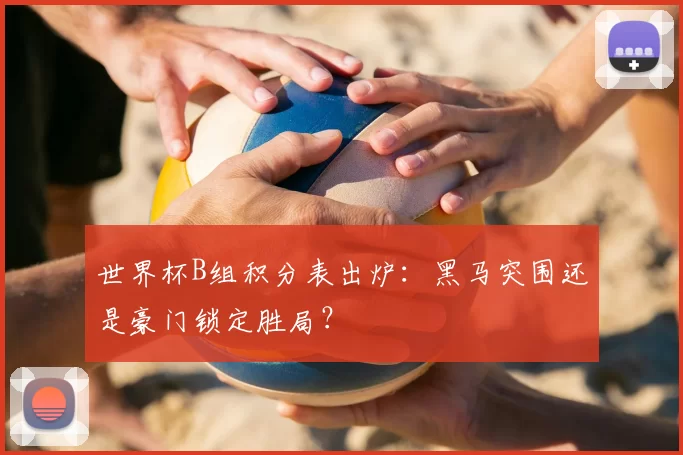 世界杯B组积分表出炉:黑马突围还是豪门锁定胜局?
