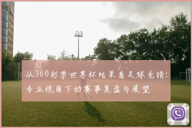 从360彩票世界杯结果看足球竞猜：专业视角下的赛事复盘与展望