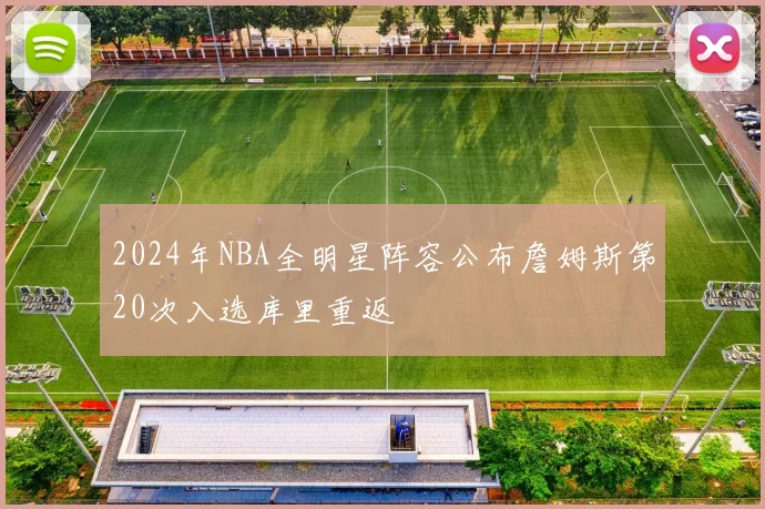 2024年NBA全明星阵容公布詹姆斯第20次入选库里重返