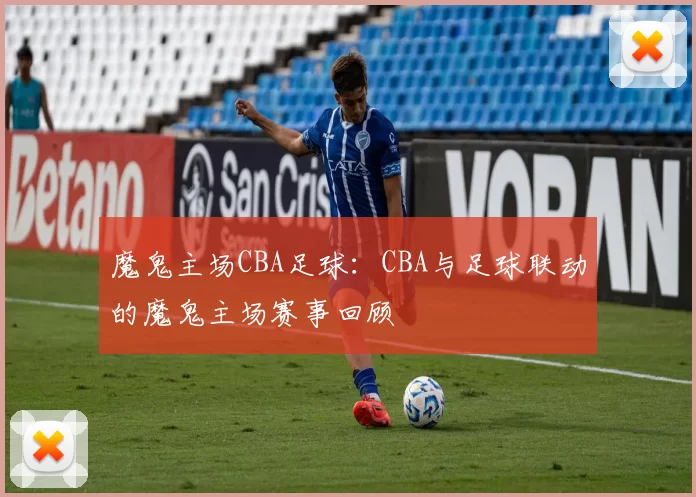 魔鬼主场CBA足球:CBA与足球联动的魔鬼主场赛事回顾