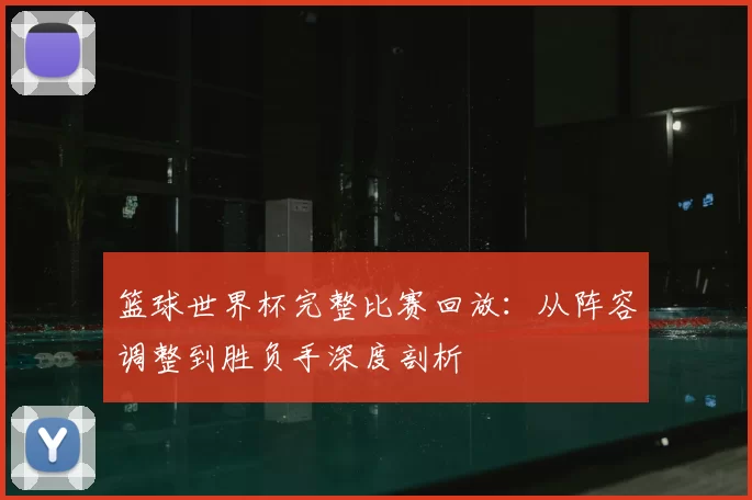 篮球世界杯完整比赛回放：从阵容调整到胜负手深度剖析