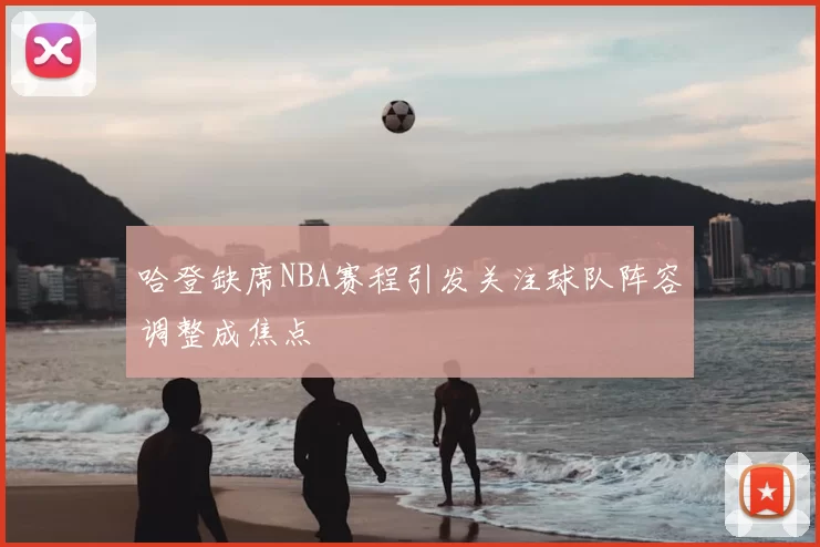 哈登缺席NBA赛程引发关注球队阵容调整成焦点