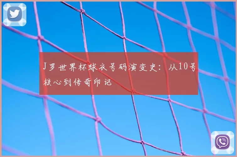 J罗世界杯球衣号码演变史:从10号核心到传奇印记