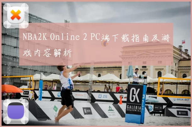 NBA2K Online 2 PC端下载指南及游戏内容解析