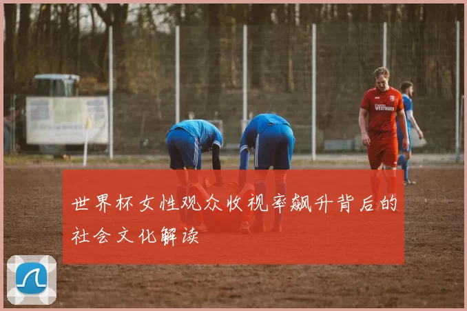 世界杯女性观众收视率飙升背后的社会文化解读