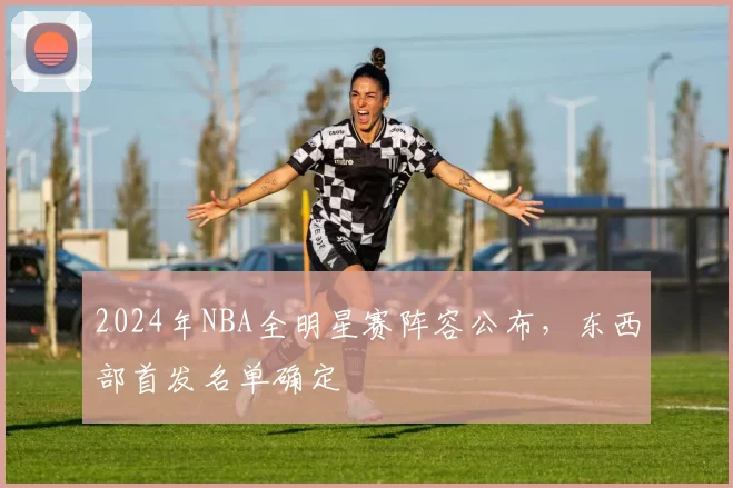 2024年NBA全明星赛阵容公布,东西部首发名单确定