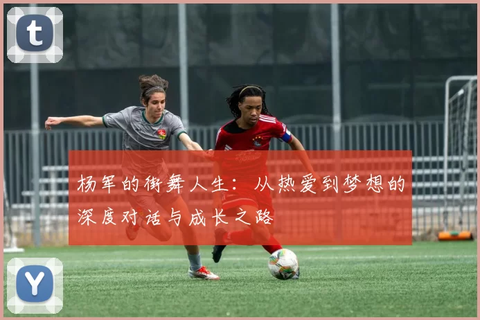 杨军的街舞人生:从热爱到梦想的深度对话与成长之路