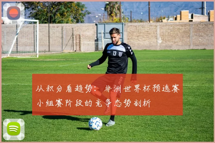 从积分看趋势：非洲世界杯预选赛小组赛阶段的竞争态势剖析