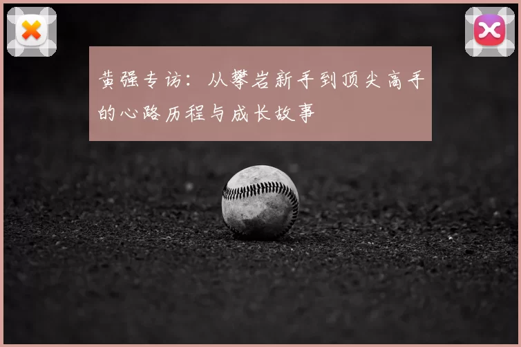 黄强专访:从攀岩新手到顶尖高手的心路历程与成长故事