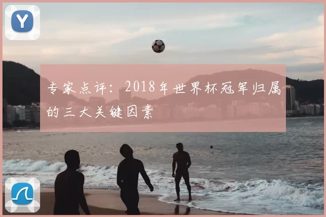 专家点评:2018年世界杯冠军归属的三大关键因素