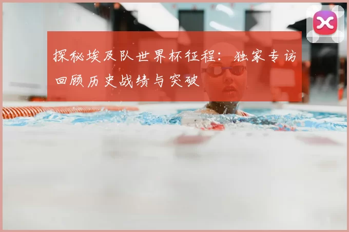 探秘埃及队世界杯征程:独家专访回顾历史战绩与突破